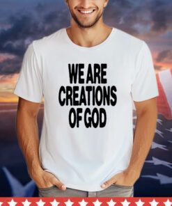 We are creations of God shirt