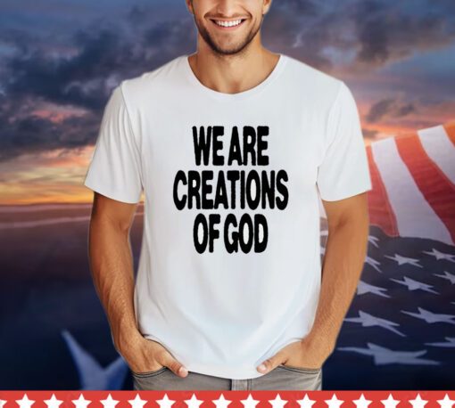 We are creations of God shirt