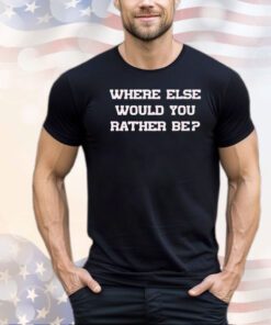 Where else would you rather be shirt