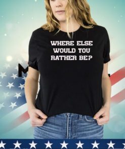 Where else would you rather be shirt