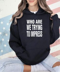 Who are we trying to impress T-shirt