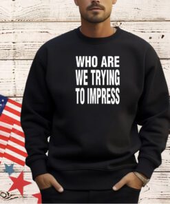 Who are we trying to impress T-shirt