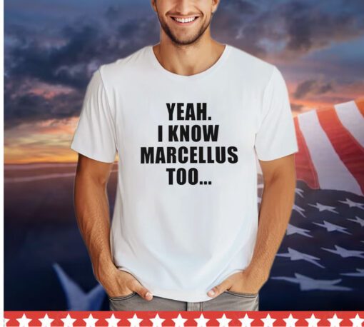 Yeah I know marcellus too shirt