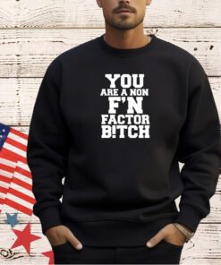 You are a non f’n factor bitch T-shirt