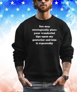 You may strategically place your wonderful lips upon my posterior and kiss it repeatedly shirt