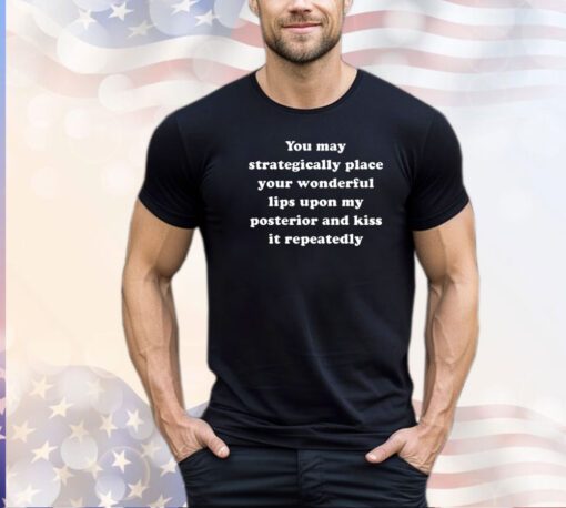 You may strategically place your wonderful lips upon my posterior and kiss it repeatedly shirt