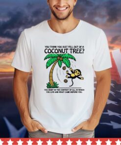 You think you just fell out of a coconut tree shirt