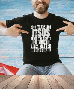 2000 years ago jesus ended the debate of which lives matter shirt