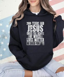 2000 years ago jesus ended the debate of which lives matter shirt