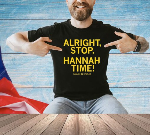 Alright stop Hannah time Hannah Stuelke shirt