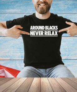 Around blacks never relax shirt