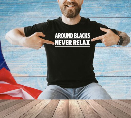 Around blacks never relax shirt