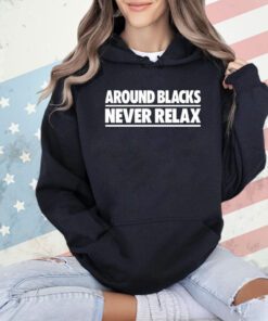 Around blacks never relax shirt