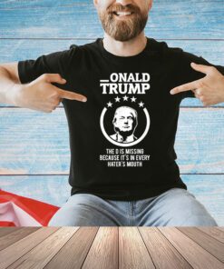 Donald Trump the D is missing because it’s in every hater’s mouth 2024 shirt