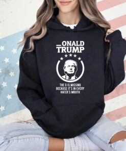 Donald Trump the D is missing because it’s in every hater’s mouth 2024 shirt