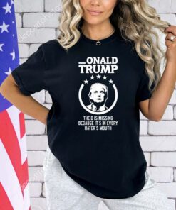 Donald Trump the D is missing because it’s in every hater’s mouth 2024 shirt
