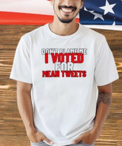 Dont blame me i voted for mean tweets shirt