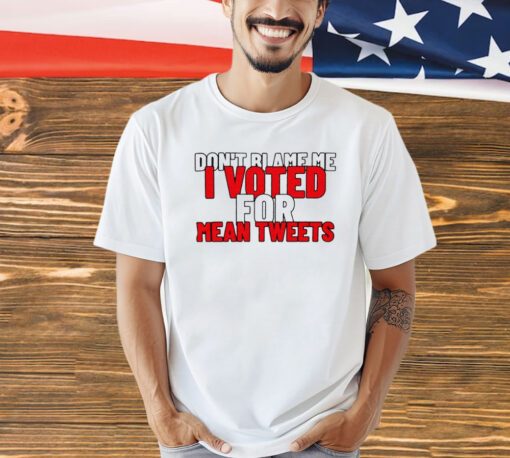 Dont blame me i voted for mean tweets shirt