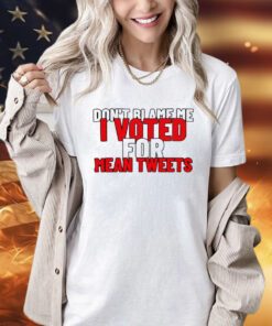 Dont blame me i voted for mean tweets shirt