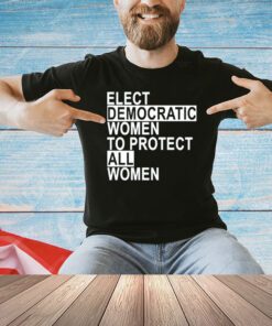 Elect democratic women to protect all women shirt