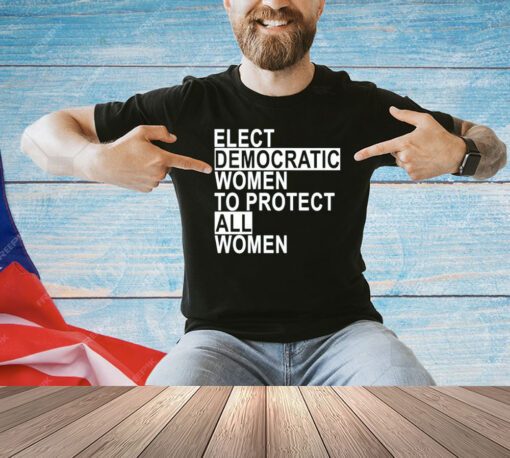 Elect democratic women to protect all women shirt