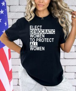 Elect democratic women to protect all women shirt