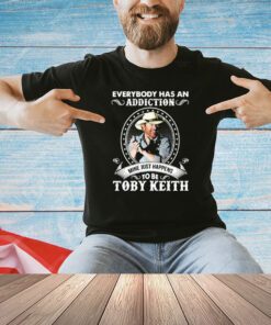 Everybody has an addiction to be Toby Keith mine just happens shirt
