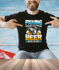 Fishing solves most of my problems beer solves the rest shirt