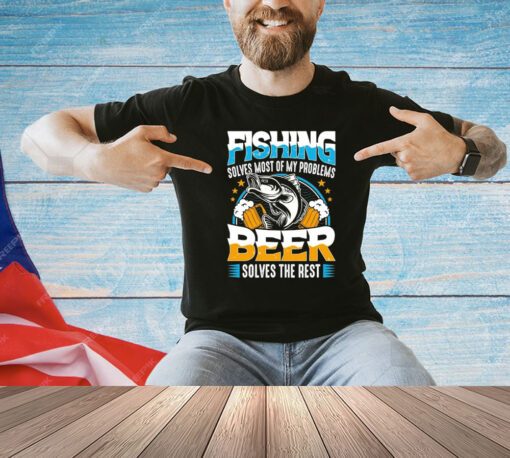 Fishing solves most of my problems beer solves the rest shirt