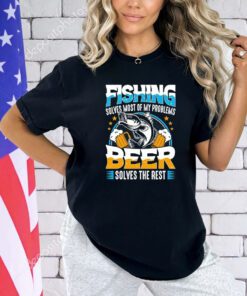 Fishing solves most of my problems beer solves the rest shirt