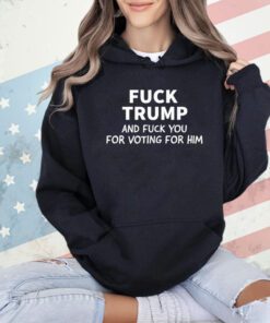 Fuck Trump And Fuck You For Voting For Him T-Shirt