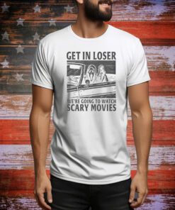 Get In Loser – We’re Going To Watch Scary Movies Hoodie Shirts