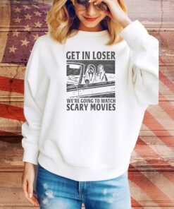 Get In Loser – We’re Going To Watch Scary Movies Hoodie TShirts