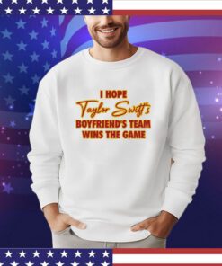 I Hope Taylor Boyfriend’S Team Wins The Game Shirt