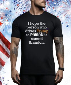 I Hope The Person Who Drives Trump To Prison Named Brandon Hoodie Shirts