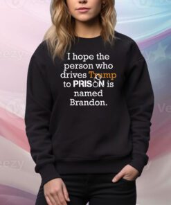I Hope The Person Who Drives Trump To Prison Named Brandon Hoodie Tee Shirts