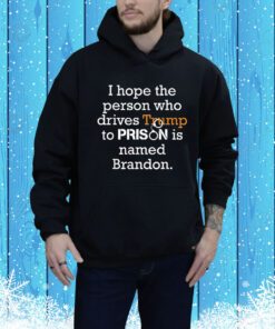 I Hope The Person Who Drives Trump To Prison Named Brandon Hoodie Shirt