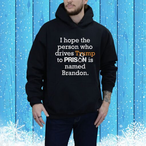 I Hope The Person Who Drives Trump To Prison Named Brandon Hoodie Shirt