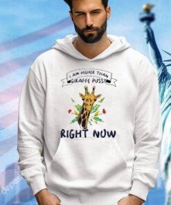 I am higher than giraffe pussy right now shirt