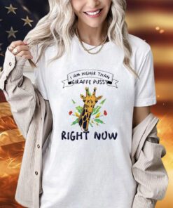 I am higher than giraffe pussy right now shirt