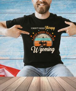 I don’t need therapy I just need to go to Wyoming vintage shirt