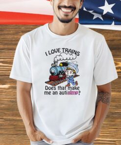 I love trains does that make me an autisimp shirt