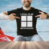 I still play with blocks shirt