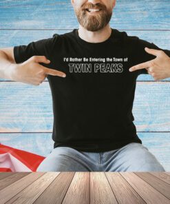 I’d rather be entering the town of twin peaks shirt