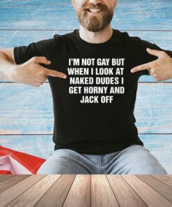 I’m Not Gay But When I Look At Naked Dudes I Get Horny And Jack Off Shirt