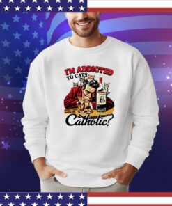 I’m addicted to cats does that make me catholic shirt