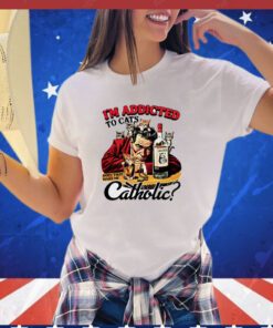 I’m addicted to cats does that make me catholic shirt