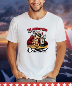 I’m addicted to cats does that make me catholic shirt
