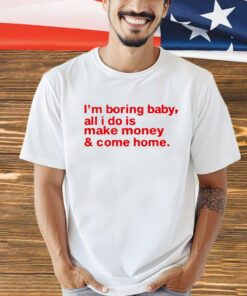 I’m boring baby, all i do is make money & come home shirt