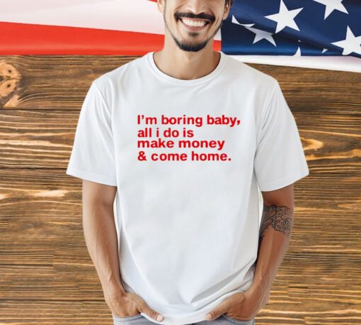 I’m boring baby, all i do is make money & come home shirt